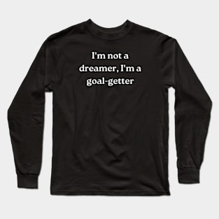 I'm not a dreamer, I'm a goal-getter Long Sleeve T-Shirt